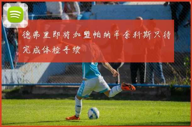 德弗里即将加盟帕纳辛奈科斯只待完成体检手续