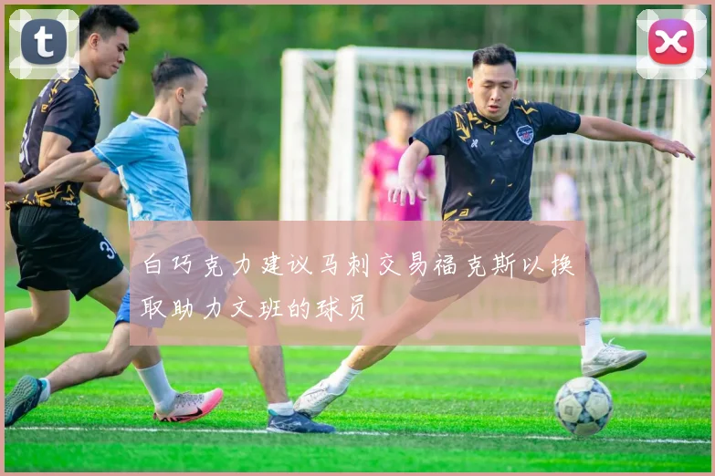 白巧克力建议马刺交易福克斯以换取助力文班的球员