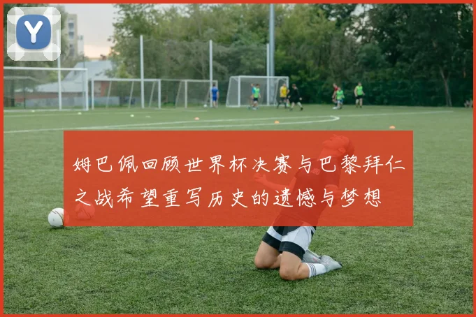 姆巴佩回顾世界杯决赛与巴黎拜仁之战希望重写历史的遗憾与梦想