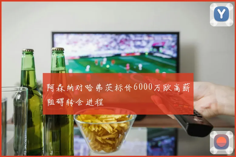 阿森纳对哈弗茨标价6000万欧高薪阻碍转会进程