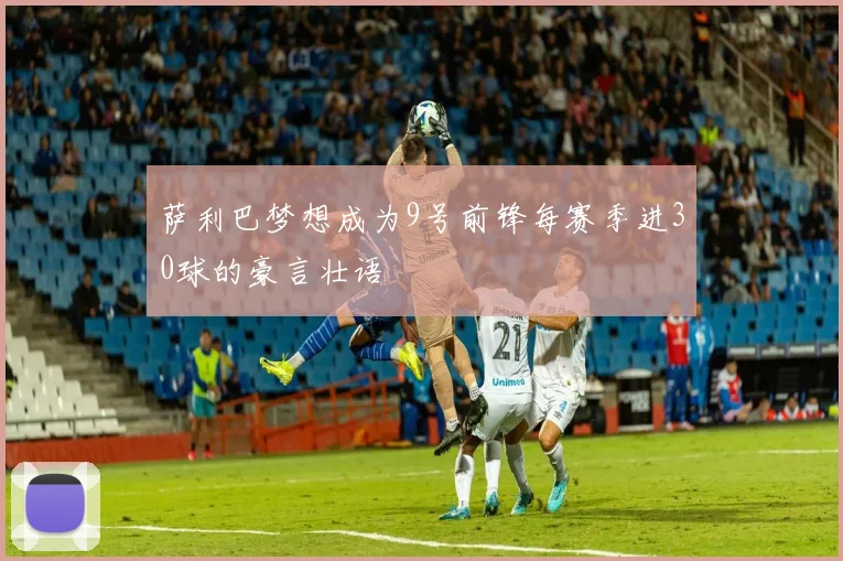 萨利巴梦想成为9号前锋每赛季进30球的豪言壮语
