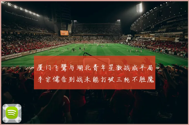 厦门飞鹭与湖北青年星激战成平局李宗儒告别战未能打破三轮不胜魔咒