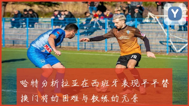 哈特分析拉亚在西班牙表现平平替换门将的困难与教练的无奈