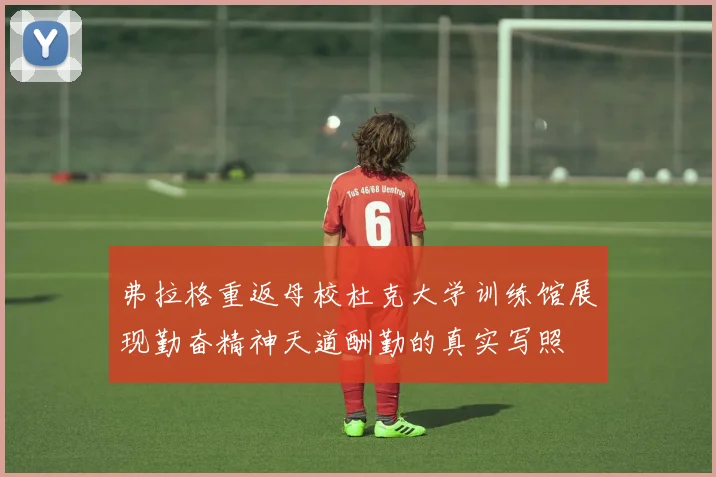 弗拉格重返母校杜克大学训练馆展现勤奋精神天道酬勤的真实写照